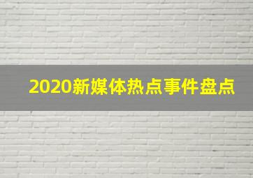 2020新媒体热点事件盘点