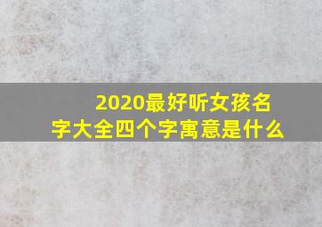 2020最好听女孩名字大全四个字寓意是什么