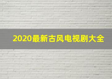 2020最新古风电视剧大全