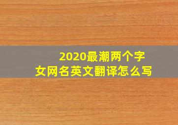 2020最潮两个字女网名英文翻译怎么写