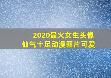 2020最火女生头像仙气十足动漫图片可爱