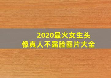 2020最火女生头像真人不露脸图片大全