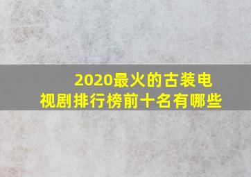 2020最火的古装电视剧排行榜前十名有哪些