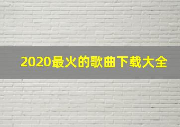 2020最火的歌曲下载大全