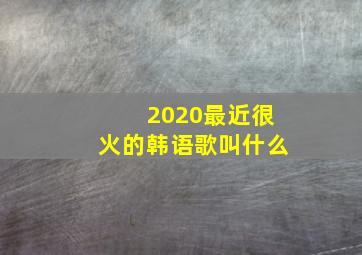 2020最近很火的韩语歌叫什么