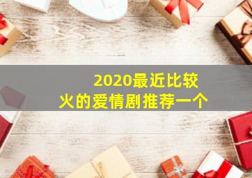 2020最近比较火的爱情剧推荐一个