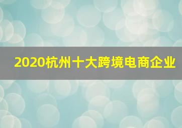 2020杭州十大跨境电商企业