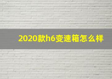 2020款h6变速箱怎么样