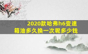 2020款哈弗h6变速箱油多久换一次呢多少钱