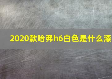 2020款哈弗h6白色是什么漆