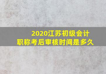 2020江苏初级会计职称考后审核时间是多久