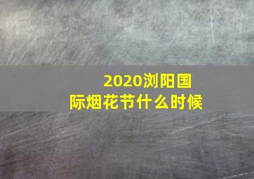 2020浏阳国际烟花节什么时候