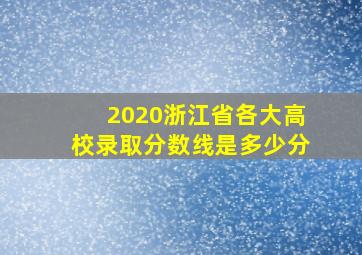 2020浙江省各大高校录取分数线是多少分