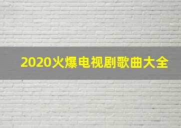 2020火爆电视剧歌曲大全