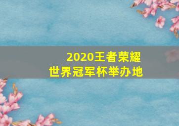 2020王者荣耀世界冠军杯举办地