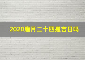 2020腊月二十四是吉日吗