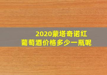 2020蒙塔奇诺红葡萄酒价格多少一瓶呢