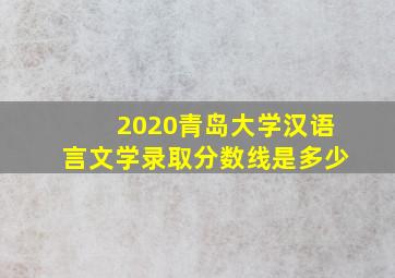 2020青岛大学汉语言文学录取分数线是多少