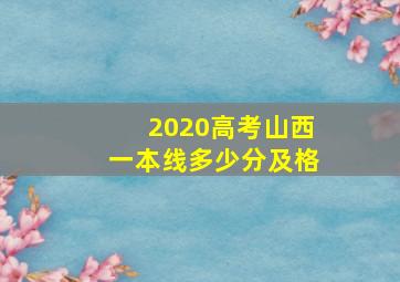 2020高考山西一本线多少分及格