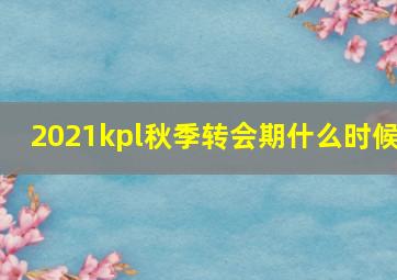 2021kpl秋季转会期什么时候