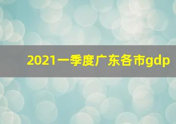 2021一季度广东各市gdp