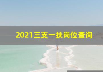 2021三支一扶岗位查询