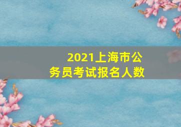 2021上海市公务员考试报名人数