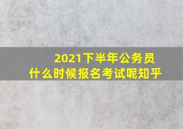 2021下半年公务员什么时候报名考试呢知乎