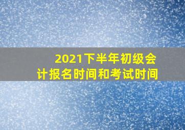 2021下半年初级会计报名时间和考试时间