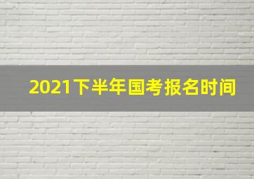 2021下半年国考报名时间