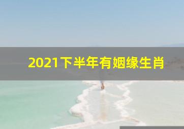 2021下半年有姻缘生肖