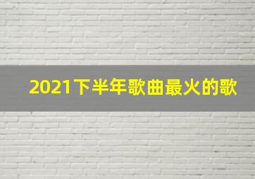 2021下半年歌曲最火的歌