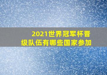 2021世界冠军杯晋级队伍有哪些国家参加