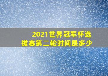 2021世界冠军杯选拔赛第二轮时间是多少