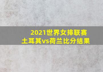 2021世界女排联赛土耳其vs荷兰比分结果