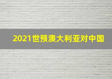 2021世预澳大利亚对中国