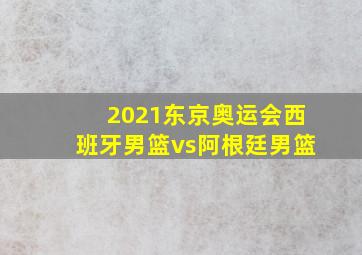 2021东京奥运会西班牙男篮vs阿根廷男篮