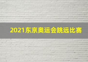 2021东京奥运会跳远比赛