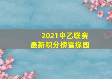 2021中乙联赛最新积分榜雪缘园