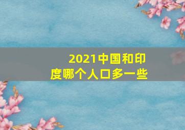 2021中国和印度哪个人口多一些