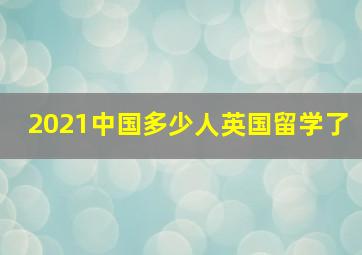 2021中国多少人英国留学了