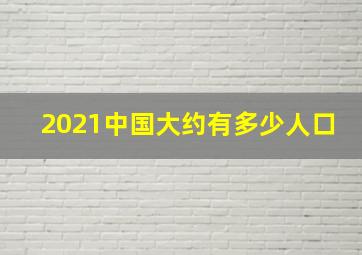 2021中国大约有多少人口