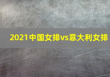 2021中国女排vs意大利女排