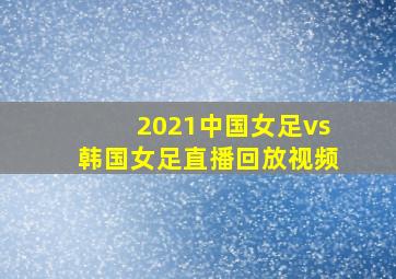 2021中国女足vs韩国女足直播回放视频