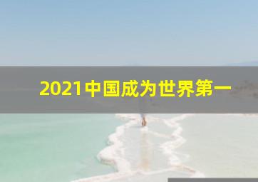 2021中国成为世界第一