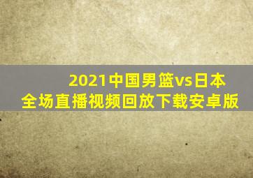 2021中国男篮vs日本全场直播视频回放下载安卓版