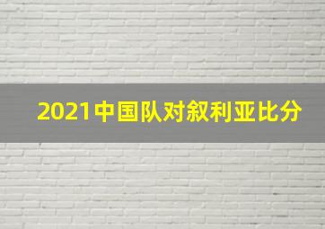 2021中国队对叙利亚比分