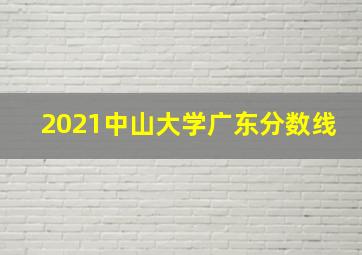 2021中山大学广东分数线