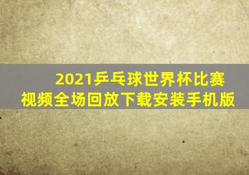 2021乒乓球世界杯比赛视频全场回放下载安装手机版