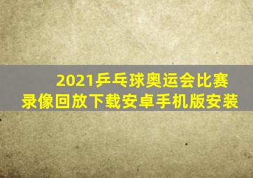 2021乒乓球奥运会比赛录像回放下载安卓手机版安装